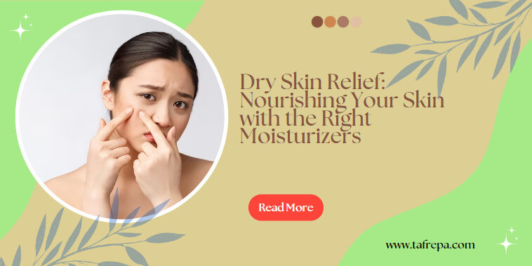 Dry Skin Relief: Nourishing Your Skin with the Right Moisturizers - Tafrepa